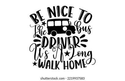 Be Nice To The Bus Driver It’s A Long Walk Home - Bus Driver T-shirt Design, Hand Drawn Lettering Phrase Isolated On White Background, Eps, Svg Files For Cutting