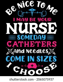 Be nice to me I may be your nurse someday catheters and needles come in sizes I choose t-shirt design for nursing niche