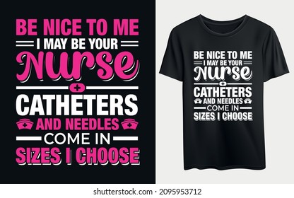 Be Nice To Me I May Be Your Nurse Catheters And Needles Come In Sizes I Choose. Typography T- Shirt Design