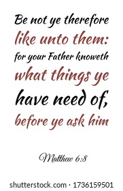 Be not ye therefore like unto them for your Father knoweth what things ye have need of. Bible verse, quote