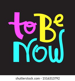 To be now- inspire motivational quote. Hand drawn lettering. Print for inspirational poster, t-shirt, bag, cups, card, flyer, sticker, badge. Phrase for self development, personal growth, social media