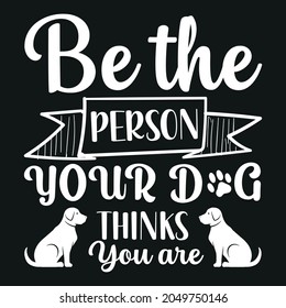 Be the person your Dog thinks you are typography t shirt design