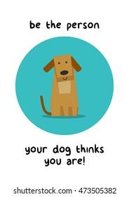 Be the person your dog thinks you are! (Flat Style Vector Illustration Pet Quote Poster Design)