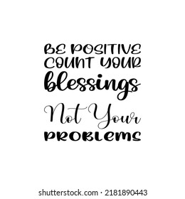 be positive count your blessings not your problems black letter quote