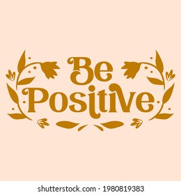 Be positive inspirational quote with floral elements. Retro style text graphic for T-shirts, print, posters and cards.