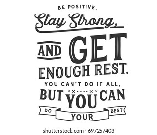 Be positive, stay strong, and get enough rest.You can’t do it all, but you can do your best.
