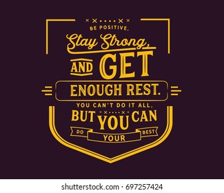 Be positive, stay strong, and get enough rest.You can’t do it all, but you can do your best.
