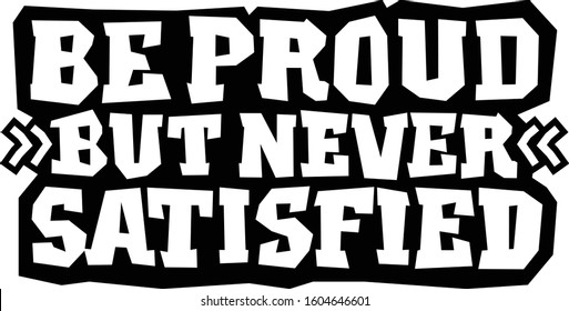 Be proud, but never satisfied. Motivational quote.