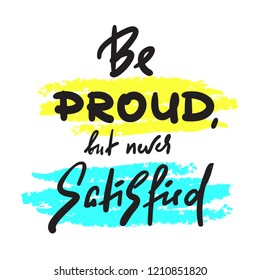 Be proud but newer satisfied - inspire and motivational quote. Hand drawn beautiful lettering. Print for inspirational poster, t-shirt, bag, cups, card, flyer, sticker, badge. Cute and funny vector