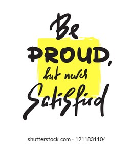 Be proud but newer satisfied - inspire and motivational quote. Hand drawn beautiful lettering. Print for inspirational poster, t-shirt, bag, cups, card, flyer, sticker, badge. Cute and funny vector