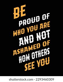 BE PROUD OF WHO YOU ARE AND NOT ASHAMED OF HOW OTHERS SEE YOU. T-SHIRT DESIGN. PRINT TEMPLATE.TYPOGRAPHY VECTOR ILLUSTRATION.