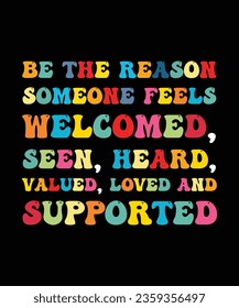 BE THE REASON SOMEONE FEELS WELCOMED, SEEN, HEARD, VALUED, LOVED AND SUPPORTED. T-SHIRT DESIGN. PRINT TEMPLATE.TYPOGRAPHY VECTOR ILLUSTRATION.