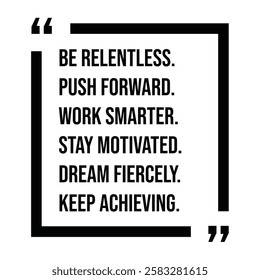 be relentless, push forward, work smarter, stay motivated, dream fiercely, keep achieving, inspirational design quote, motivational quotes, typography illustration lettering quotes