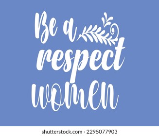 BE A RESPECT WOMEN-WOMEN'S DAY QUOTE,	Typography T-Shirt Design, EPS File format, size 2500x2000 pixel, Editable file, Printable graphic, 300 DPI (PPI), White background.
