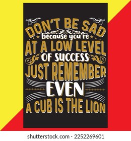 DON’T BE SAD BECAUSE YOU'RE   AT A LOW LEVEL OF SUCCESS JUST REMEMBER EVEN A CUB IS THE LION T-SHIRT DESIGN.