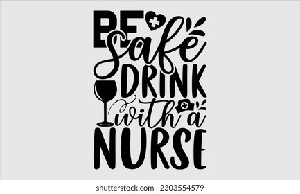 Be Safe Drink With A Nurse - Nurse T Shirt Design,  Hand Drawn Lettering Phrase, Illustration For Prints On Stickers, Templet, Bags, Posters, Cards And Mug.
