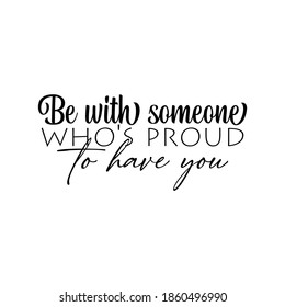 "Be With Someone Who's Proud To Have You". Inspirational and Motivational Quotes Vector. Suitable for Cutting Sticker, Poster, Vinyl, Decals, Card, T-Shirt, Mug and Various Other.