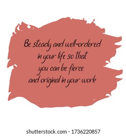 Be steady and well-ordered in your life so that you can be fierce and original in your work. Vector Quote