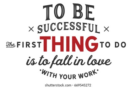 To Be Successful The First Thing To Do Is To Fall In Love With Your Work.