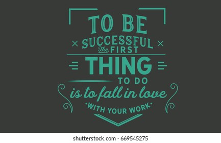 To Be Successful The First Thing To Do Is To Fall In Love With Your Work.