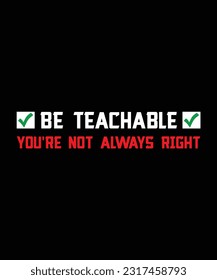 BE TEACHABLE YOU'RE NOT ALWAYS RIGHT. T-SHIRT DESIGN. PRINT TEMPLATE.TYPOGRAPHY VECTOR ILLUSTRATION.