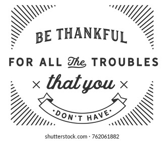 Be thankful for all the troubles that you don’t have.