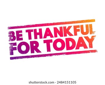 Be Thankful For Today - phrase that encourages appreciating and expressing gratitude for the present moment, text concept stamp. No AI generated content