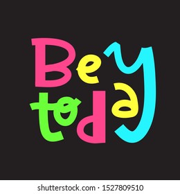 Be today- inspire motivational quote. Hand drawn lettering. Print for inspirational poster, t-shirt, bag, cups, card, flyer, sticker, badge. Phrase for self development, personal growth, social media.