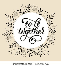 TO BE TOGETHER- handwritten Inspirational text, motivation.  Black lettering with frame, leaf. Perfect for advertising, poster, card, invitation, banner, lettering typography.Vector illustration 