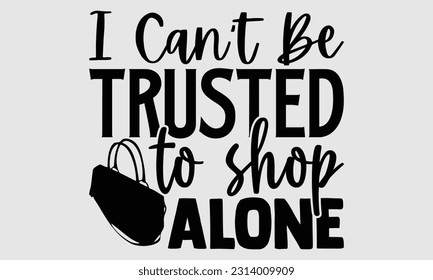 I can’t be trusted to shop alone- Tote Bag T Shirt design, Hand drawn lettering phrase, eps, svg Files for Cutting, Vector illustration Template and white background