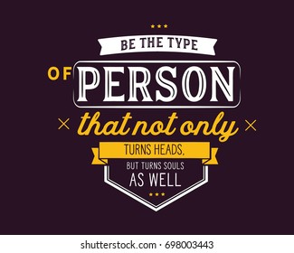 Be the type of person that not only turns heads,but turns souls as well.
