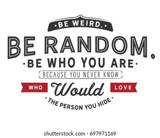 Be weird.Be random.Be who you are.Because you never know who would love the person you hide. Banner.