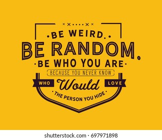 Be weird.Be random.Be who you are.Because you never know who would love the person you hide.
