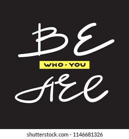 Be who you are  - simple inspire and motivational quote. Hand drawn beautiful lettering. Print for inspirational poster, t-shirt, bag, cups, card, flyer, sticker, badge. Elegant vector sign