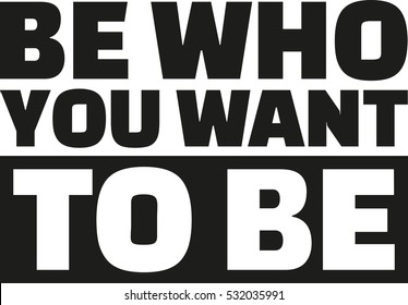 Be who you want to be.