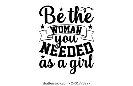 Be The Woman You Needed As A Girl- Women Empowerment t- shirt design, Hand drawn lettering phrase, Illustration for prints on t-shirts and bags, posters, cards, Vector illustration Template.