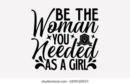 Be The Woman You Needed As A Girl- Women's empowerment t- shirt design, Hand drawn lettering phrase isolated on white background, Illustration for prints on bags, posters, cards, Isolated on white bac