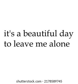 it's a beautiful day to leave me aloneis a vector design for printing on various surfaces like t shirt, mug etc.