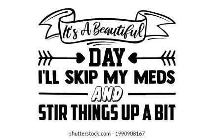 It's a beautiful day I'll skip my meds and stir things up a bit- Funny t shirts design, Hand drawn lettering phrase, Calligraphy t shirt design, Isolated on white background, svg Files for Cutting