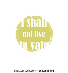 Beautiful phrase I shall not live in vain for applying to t-shirts. Stylish and modern design for printing on clothes and things. Inspirational phrase. Motivational call for placement on posters.