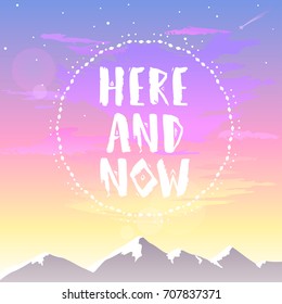 Beautiful view on a mountains and sky with motivational phrase-here and now. Stylish vector illustration