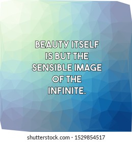 Beauty itself is but the sensible image of the Infinite