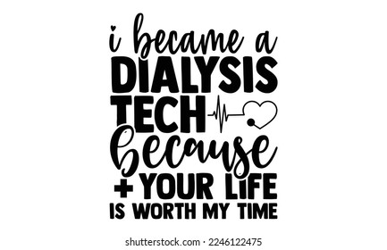 I Became A Dialysis Tech Because Your Life Is Worth My Time - Technician T-shirt Design, Calligraphy graphic design, Hand drawn lettering phrase isolated on white background, eps, svg Files for Cuttin