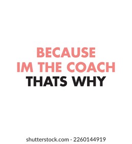 BECAUSE I'M THE COACH THATS WHY. T-SHIRT DESIGN. PRINT TEMPLATE. TYPOGRAPHY VECTOR ILLUSTRATION.