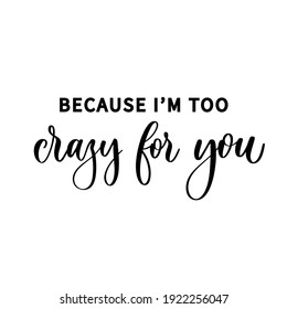 Because I'm too crazy for you - hand drawn calligraphy inscription.