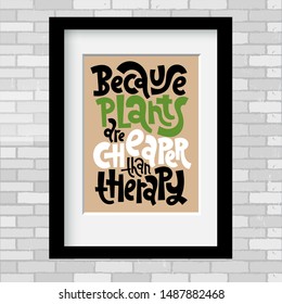 Because plants are cheaper than therapy. Vector poster template with black frame and passe-partout on a grey brick wall. An inspirational and funny quote for the flower shop decor, interior element..