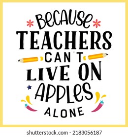 Because teachers can't live on apples alone, Teacher quote sayings isolated on white background. Teacher vector lettering calligraphy print for back to school, graduation, teachers day.
