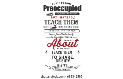 Don’t become preoccupied with
your child’s academic ability.
But instead,
Teach them to sit with those sitting alone.
Teach them to be kind.