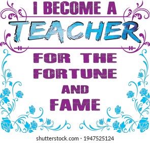 I BECOME A TEACHER FOR THE FORTUNE AND  FAME.text base t-shirt design. typography t-shirt design. text t-shirt design T-shirt graphics, poster, print, postcard, and other uses.