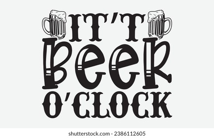 It’t Beer O’clock -Alcohol T-Shirt Design, Hand-Drawn Lettering Illustration, For Wall, Phrases, Poster, Hoodie, Templates, And Flyer, Cutting Machine.